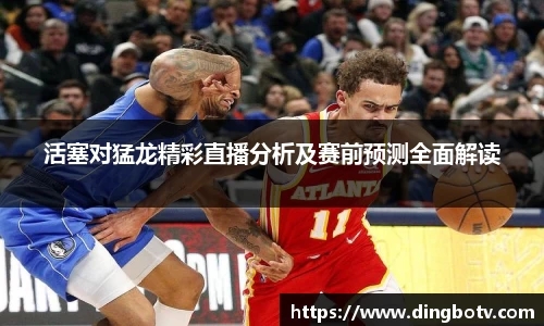 活塞对猛龙精彩直播分析及赛前预测全面解读